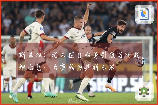 斯基拉：尤文在自由身引援后将戴维出售，马赛或为其新东家