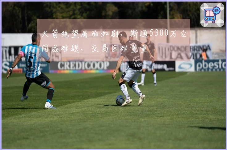 火箭绝望局面加剧，斯通5300万合同成难题，交易困难重重