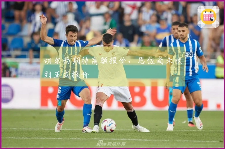 切尔西期待高额报价，恩佐尚未收到正式报价