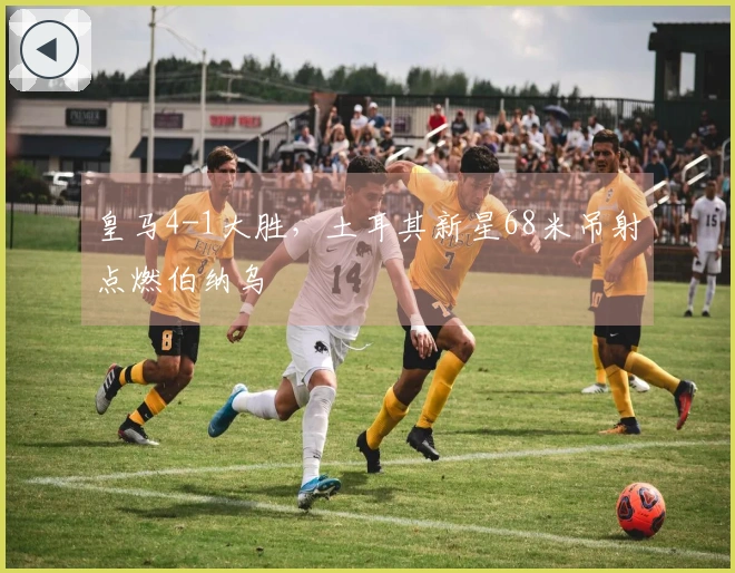 皇马4-1大胜，土耳其新星68米吊射点燃伯纳乌