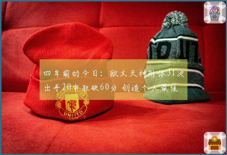 四年前的今日：欧文天神附体31次出手20中狂砍60分 创造个人最佳