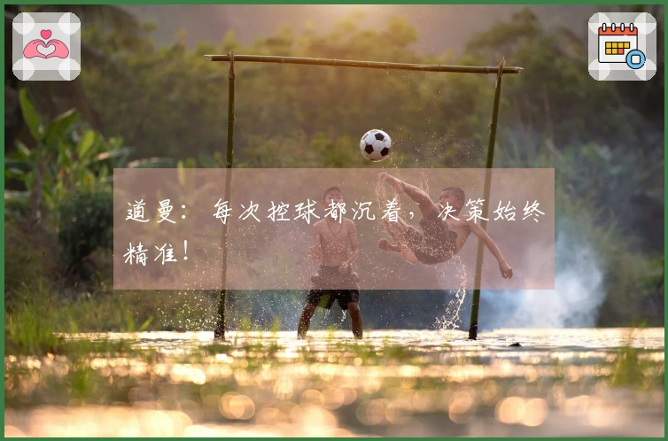 道曼：每次控球都沉着，决策始终精准！