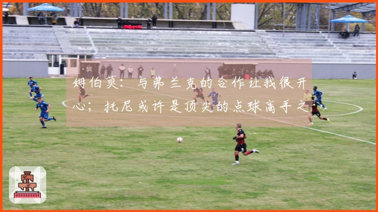 姆伯莫：与弗兰克的合作让我很开心；托尼或许是顶尖的点球高手之一