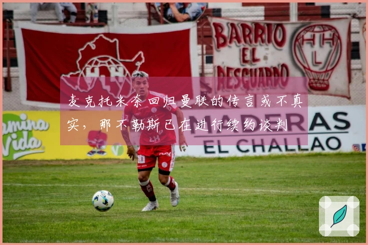 麦克托米奈回归曼联的传言或不真实，那不勒斯已在进行续约谈判