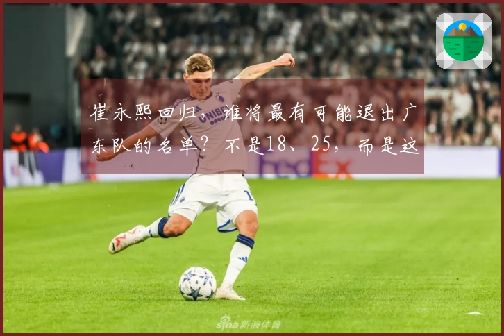 崔永熙回归，谁将最有可能退出广东队的名单？不是18、25，而是这三位。