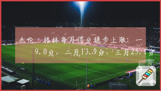 杰伦·格林每月得分稳步上涨：一月9.0分，二月13.9分，三月25.1分
