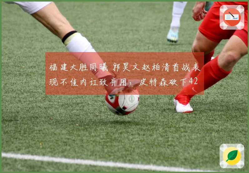 福建大胜同曦 郭昊文赵柏清首战表现不佳内讧致弃用，皮特森砍下42分7篮板7助攻