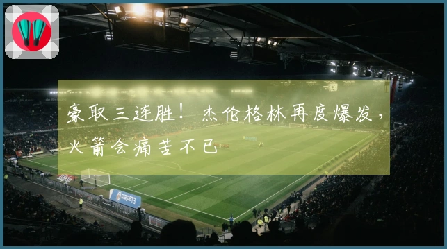 豪取三连胜！杰伦格林再度爆发，火箭会痛苦不已