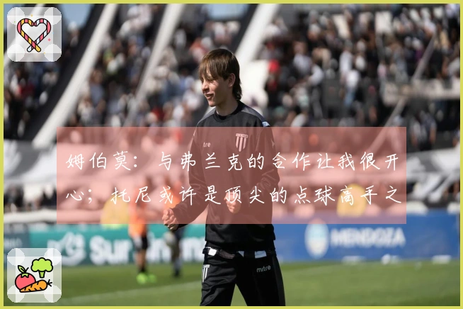 姆伯莫：与弗兰克的合作让我很开心；托尼或许是顶尖的点球高手之一
