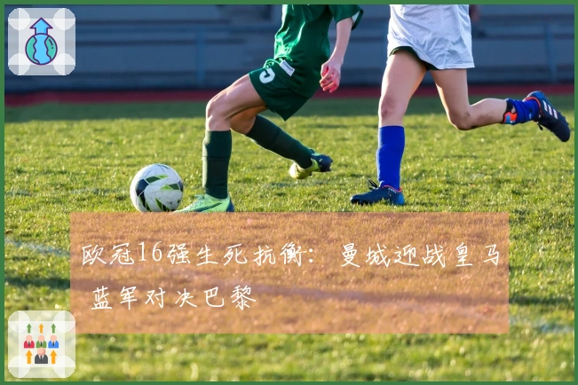 欧冠16强生死抗衡：曼城迎战皇马 蓝军对决巴黎