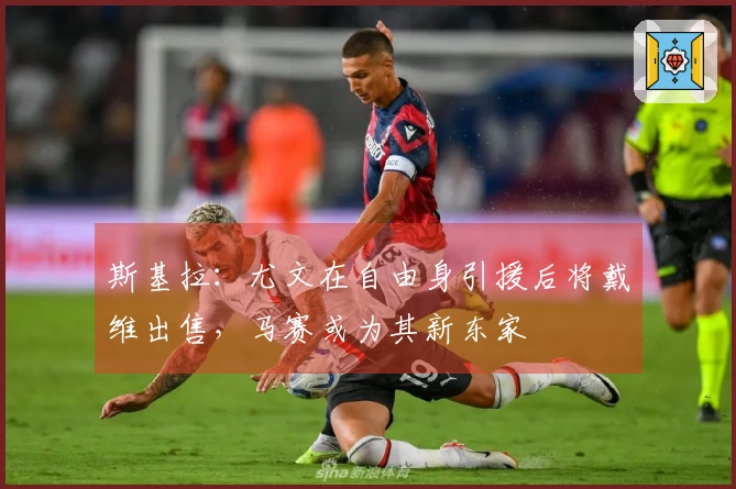 斯基拉：尤文在自由身引援后将戴维出售，马赛或为其新东家