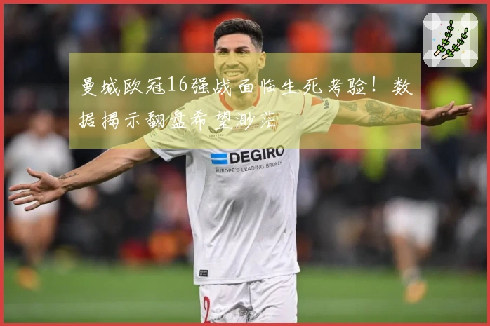 曼城欧冠16强战面临生死考验！数据揭示翻盘希望渺茫