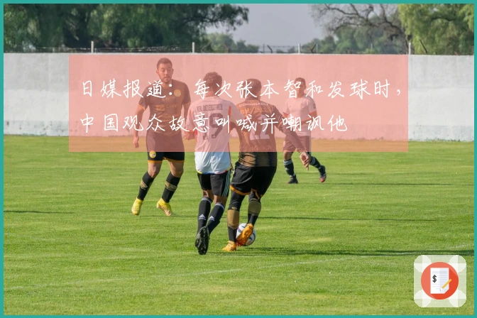 日媒报道：每次张本智和发球时，中国观众故意叫喊并嘲讽他