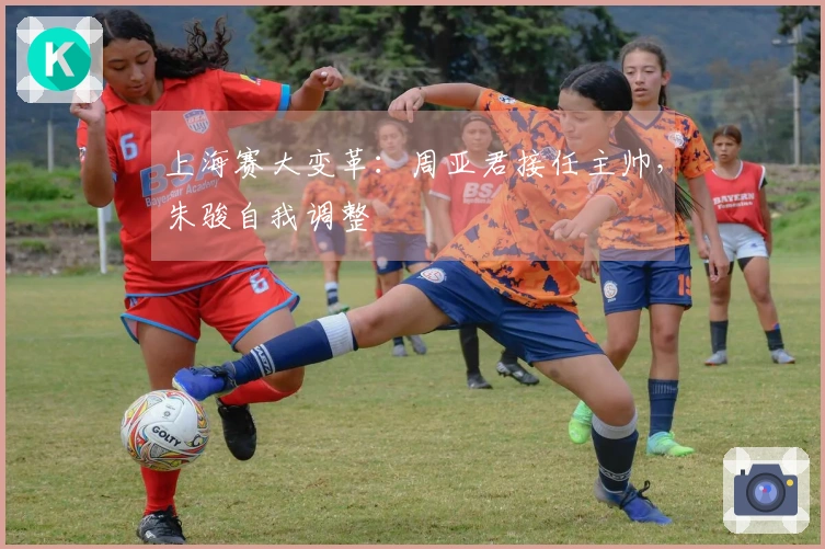 上海赛大变革：周亚君接任主帅，朱骏自我调整