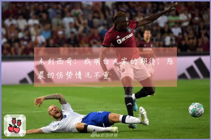 米利西奇：我明白大家的期待；陈晨的伤势情况不重