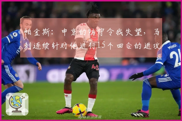 帕金斯：申京的防守令我失望，马刺连续针对他进行15个回合的进攻