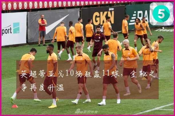 英超蒂亚戈10场狂轰11球，金靴之争再度升温