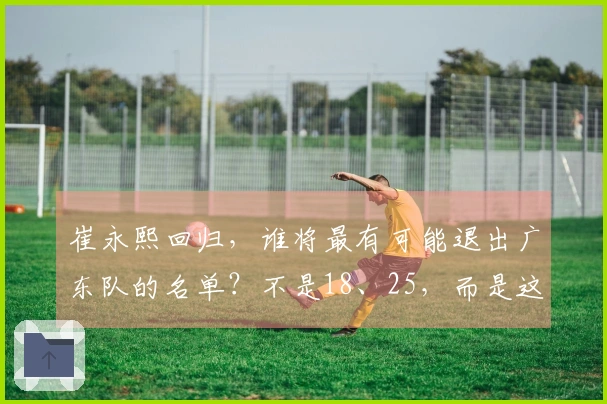崔永熙回归，谁将最有可能退出广东队的名单？不是18、25，而是这三位。