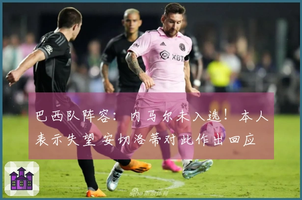 巴西队阵容：内马尔未入选！本人表示失望 安切洛蒂对此作出回应