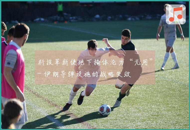 科技革新使地下掩体沦为“无用”- 伊朗导弹设施的战略失效